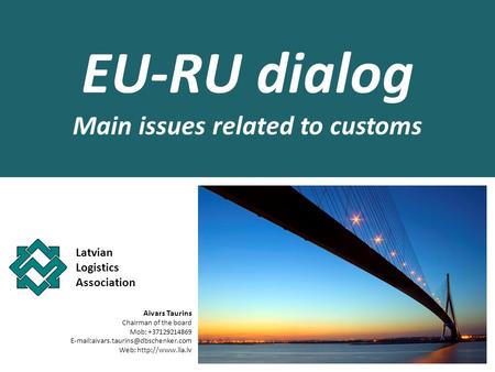 EU-RU dialog Main issues related to customs Latvian Logistics Association Aivars Taurins Chairman of the board Mob: +37129214869