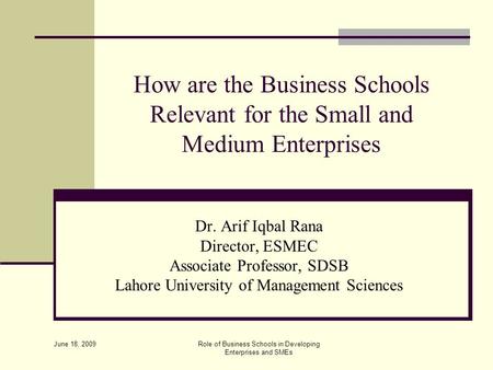 June 18, 2009 Role of Business Schools in Developing Enterprises and SMEs How are the Business Schools Relevant for the Small and Medium Enterprises Dr.