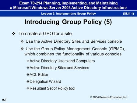 9.1 © 2004 Pearson Education, Inc. Exam 70-294 Planning, Implementing, and Maintaining a Microsoft Windows Server 2003 Active Directory Infrastructure.