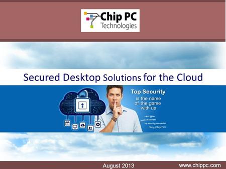 Secured Desktop Solutions for the Cloud www.chippc.com August 2013.