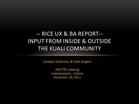 Candace Soderston & Matt Sargent ARC/TRC meeting Indiananapolis, Indiana November 18, 2011 -- RICE UX & BA REPORT-- INPUT FROM INSIDE & OUTSIDE THE KUALI.