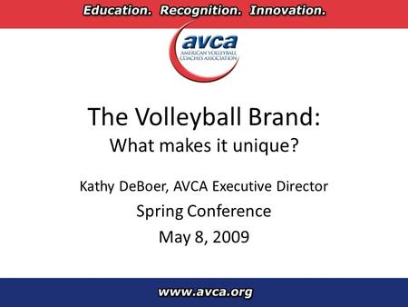 The Volleyball Brand: What makes it unique? Kathy DeBoer, AVCA Executive Director Spring Conference May 8, 2009.