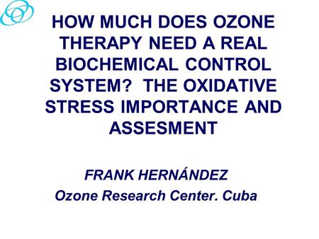 HOW MUCH DOES OZONE THERAPY NEED A REAL BIOCHEMICAL CONTROL SYSTEM? THE OXIDATIVE STRESS IMPORTANCE AND ASSESMENT FRANK HERNÁNDEZ Ozone Research Center.