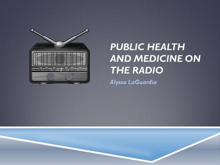 PUBLIC HEALTH AND MEDICINE ON THE RADIO Alyssa LaGuardia.