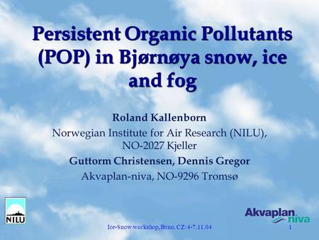 Ice-Snow workshop, Brno, CZ: 4-7.11.041 Persistent Organic Pollutants (POP) in Bjørnøya snow, ice and fog Roland Kallenborn Norwegian Institute for Air.