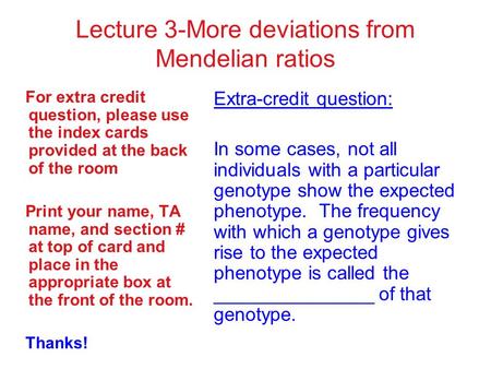 Lecture 3-More deviations from Mendelian ratios For extra credit question, please use the index cards provided at the back of the room Print your name,