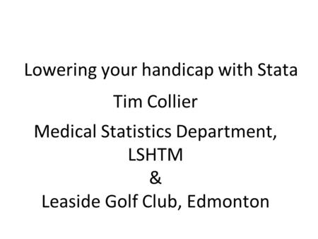 Lowering your handicap with Stata Tim Collier Medical Statistics Department, LSHTM & Leaside Golf Club, Edmonton.