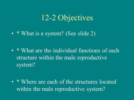 12-2 Objectives * What is a system? (See slide 2) * What are the individual functions of each structure within the male reproductive system? * Where are.