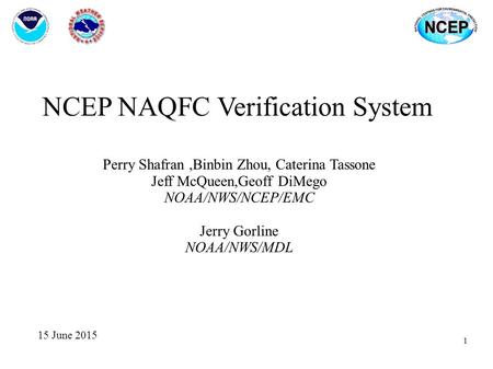 NCEP NAQFC Verification System Perry Shafran,Binbin Zhou, Caterina Tassone Jeff McQueen,Geoff DiMego NOAA/NWS/NCEP/EMC Jerry Gorline NOAA/NWS/MDL 15 June.