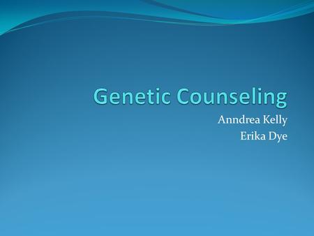 Anndrea Kelly Erika Dye. What is Genetic Counseling? evaluating family history and medical records ordering genetic tests evaluating the results of this.