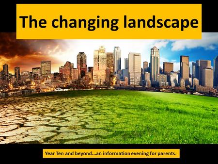 The changing landscape Year Ten and beyond...an information evening for parents.