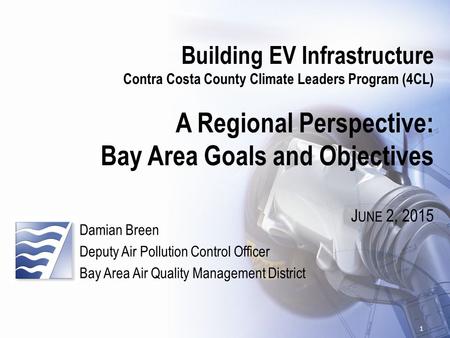 Building EV Infrastructure Contra Costa County Climate Leaders Program (4CL) A Regional Perspective: Bay Area Goals and Objectives J UNE 2, 2015 Damian.