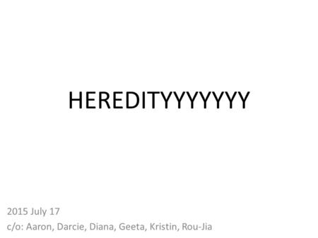 HEREDITYYYYYYY 2015 July 17 c/o: Aaron, Darcie, Diana, Geeta, Kristin, Rou-Jia.