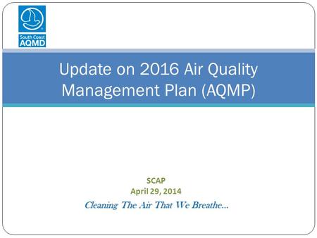 SCAP April 29, 2014 Cleaning The Air That We Breathe… Update on 2016 Air Quality Management Plan (AQMP)