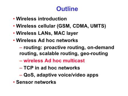 Outline Wireless introduction Wireless cellular (GSM, CDMA, UMTS) Wireless LANs, MAC layer Wireless Ad hoc networks – routing: proactive routing, on-demand.