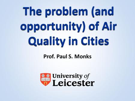 The problem (and opportunity) of Air Quality in Cities Prof. Paul S. Monks.