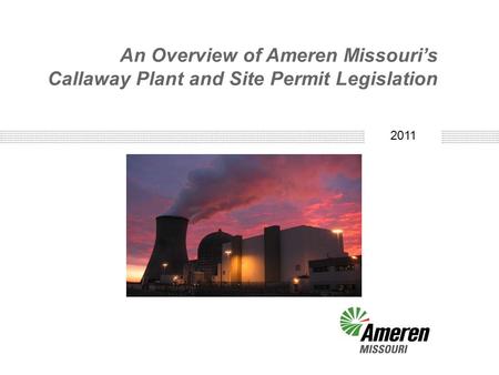 2010 An Overview of Ameren Missouri’s Callaway Plant and Site Permit Legislation 2011.