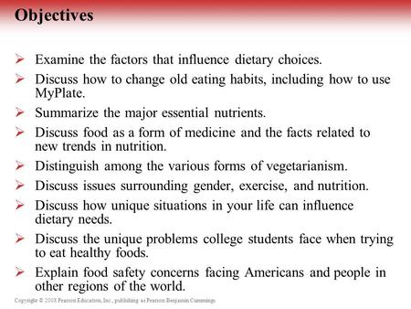 Copyright © 2008 Pearson Education, Inc., publishing as Pearson Benjamin Cummings Objectives  Examine the factors that influence dietary choices.  Discuss.