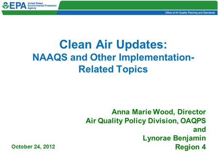 Clean Air Updates: NAAQS and Other Implementation- Related Topics Anna Marie Wood, Director Air Quality Policy Division, OAQPS and Lynorae Benjamin Region.