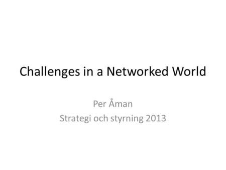 Challenges in a Networked World Per Åman Strategi och styrning 2013.