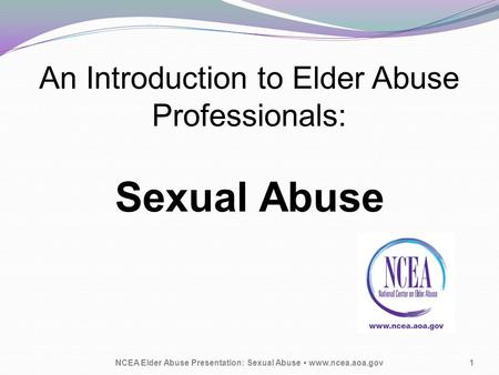 An Introduction to Elder Abuse Professionals: Sexual Abuse NCEA Elder Abuse Presentation: Sexual Abuse www.ncea.aoa.gov1.