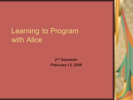 Learning to Program with Alice 2 nd Semester February 13, 2008.