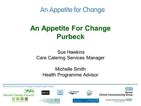 An Appetite For Change Purbeck Sue Hawkins Care Catering Services Manager Michelle Smith Health Programme Advisor Dorset's Nutritional Care Strategy for.