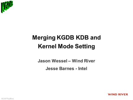 © 2009 Wind River Merging KGDB KDB and Kernel Mode Setting Jason Wessel – Wind River Jesse Barnes - Intel.