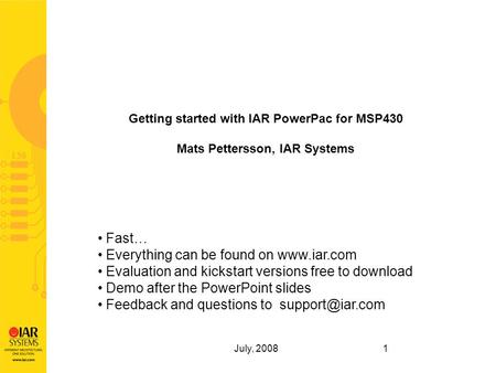 July, 2008 1 Getting started with IAR PowerPac for MSP430 Mats Pettersson, IAR Systems Fast… Everything can be found on www.iar.com Evaluation and kickstart.