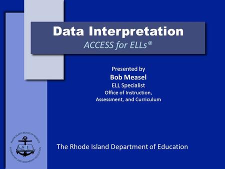 Data Interpretation ACCESS for ELLs® The Rhode Island Department of Education Presented by Bob Measel ELL Specialist Office of Instruction, Assessment,