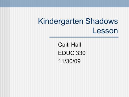 Kindergarten Shadows Lesson Caiti Hall EDUC 330 11/30/09.