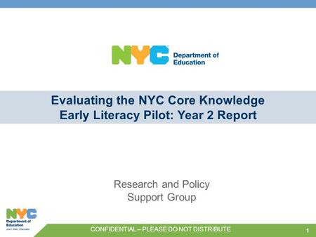 11 Evaluating the NYC Core Knowledge Early Literacy Pilot: Year 2 Report Research and Policy Support Group CONFIDENTIAL – PLEASE DO NOT DISTRIBUTE.