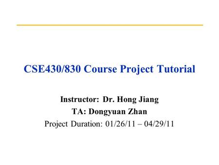 CSE430/830 Course Project Tutorial Instructor: Dr. Hong Jiang TA: Dongyuan Zhan Project Duration: 01/26/11 – 04/29/11.