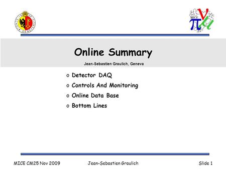 MICE CM25 Nov 2009Jean-Sebastien GraulichSlide 1 Online Summary o Detector DAQ o Controls And Monitoring o Online Data Base o Bottom Lines Jean-Sebastien.