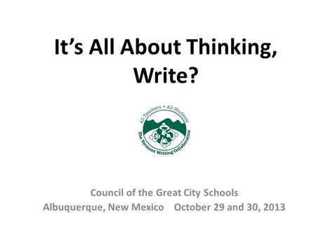 It’s All About Thinking, Write? Council of the Great City Schools Albuquerque, New Mexico October 29 and 30, 2013.