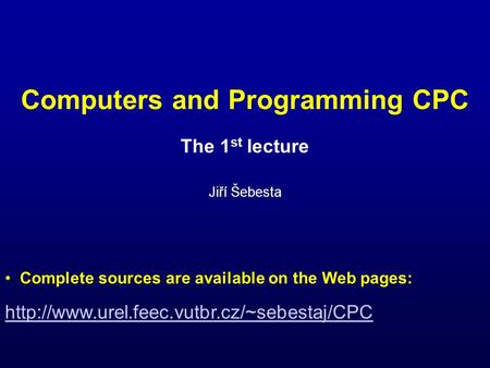 Computers and Programming CPC The 1 st lecture Jiří Šebesta  Complete sources are available on the Web pages: