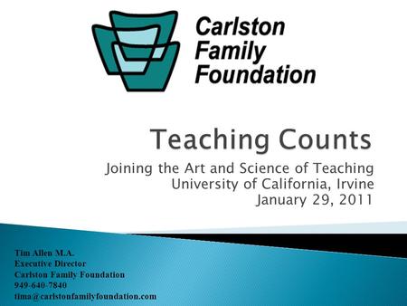 Joining the Art and Science of Teaching University of California, Irvine January 29, 2011 Tim Allen M.A. Executive Director Carlston Family Foundation.