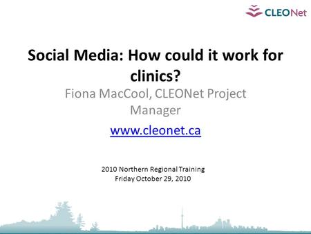 Social Media: How could it work for clinics? Fiona MacCool, CLEONet Project Manager www.cleonet.ca 2010 Northern Regional Training Friday October 29, 2010.