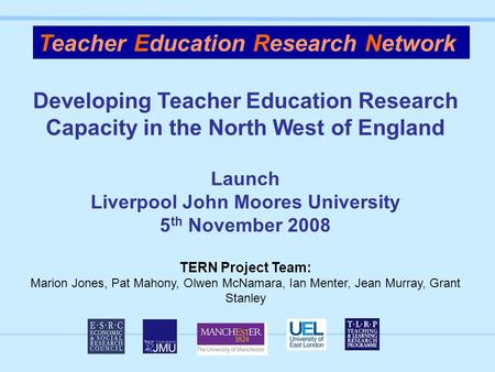 Developing Teacher Education Research Capacity in the North West of England Launch Liverpool John Moores University 5 th November 2008 TERN Project Team: