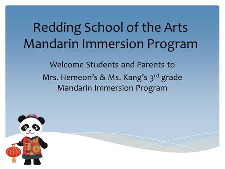 Redding School of the Arts Mandarin Immersion Program Welcome Students and Parents to Mrs. Hemeon’s & Ms. Kang’s 3 rd grade Mandarin Immersion Program.