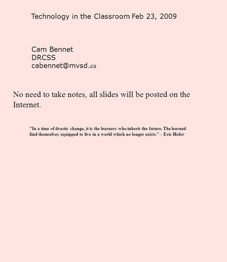 Technology in the Classroom Feb 23, 2009 Cam Bennet DRCSS ca No need to take notes, all slides will be posted on the Internet. In a time.
