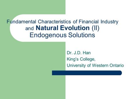 Fundamental Characteristics of Financial Industry and Natural Evolution (II) Endogenous Solutions Dr. J.D. Han King’s College, University of Western Ontario.