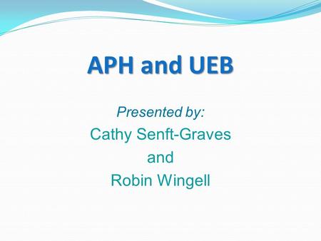 APH and UEB Presented by: Cathy Senft-Graves and Robin Wingell.