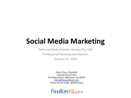 Social Media Marketing National Media Market, Kansas City, MO Professional Development Session October 27, 2010 Allen Chou, President Passion River Films.