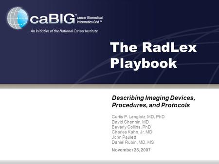 The RadLex Playbook Describing Imaging Devices, Procedures, and Protocols Curtis P. Langlotz, MD, PhD David Channin, MD Beverly Collins, PhD Charles Kahn,