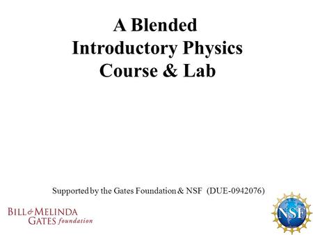 Supported by the Gates Foundation & NSF (DUE-0942076) A Blended Introductory Physics Course & Lab.