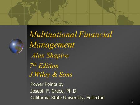 1 Multinational Financial Management Alan Shapiro 7 th Edition J.Wiley & Sons Power Points by Joseph F. Greco, Ph.D. California State University, Fullerton.