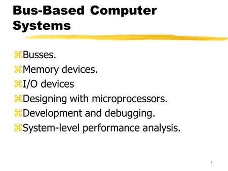 Bus-Based Computer Systems zBusses. zMemory devices. zI/O devices zDesigning with microprocessors. zDevelopment and debugging. zSystem-level performance.