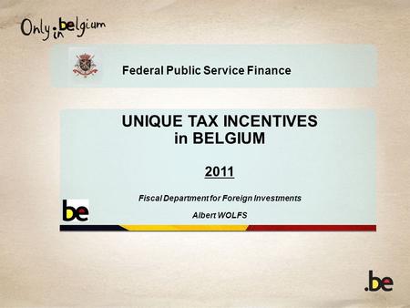 Federal Public Service Finance UNIQUE TAX INCENTIVES in BELGIUM 2011 Fiscal Department for Foreign Investments Albert WOLFS.