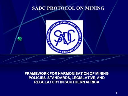 1 FRAMEWORK FOR HARMONISATION OF MINING POLICIES, STANDARDS, LEGISLATIVE, AND REGULATORY IN SOUTHERN AFRICA SADC PROTOCOL ON MINING.